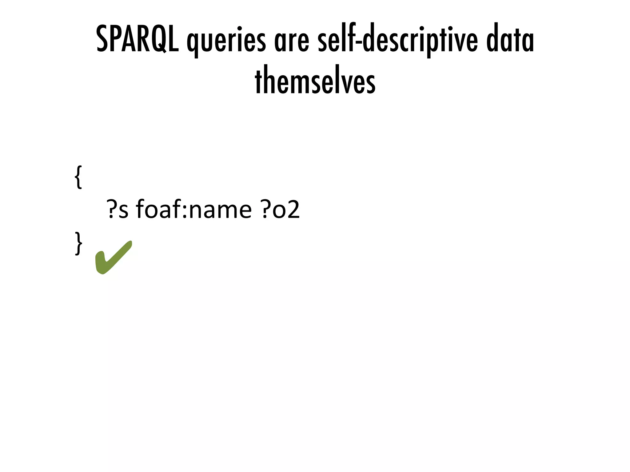 SPARQL queries are self-descriptive data
themselves
{	
	?s	foaf:name	?o2	
}	
✔	
 