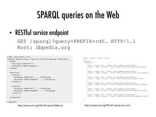 SPARQL queries on the Web
•  RESTful service endpoint
GET /sparql?query=PREFIX+rdf… HTTP/1.1
Host: dbpedia.org
h"p://www.w3.org/TR/rdf-sparql-XMLres/	 h"p://www.w3.org/TR/rdf-sparql-json-res/	
 