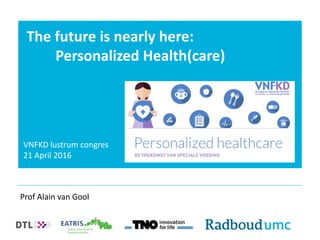 The future is nearly here:
Personalized Health(care)
Prof Alain van Gool
VNFKD lustrum congres
21 April 2016
 