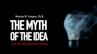 Newton M. Campos, Ph.D.
THEMYTH
OFTHEIDEAand the Upsidedown Startup
 