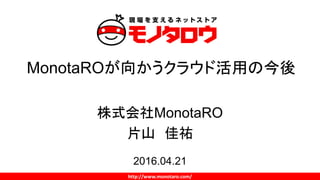 http://www.monotaro.com/
MonotaROが向かうクラウド活用の今後
株式会社MonotaRO
片山 佳祐
2016.04.21
 