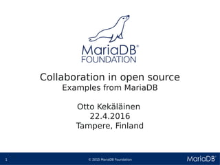 © 2015 MariaDB Foundation1
* *
Collaboration in open source
Examples from MariaDB
Otto Kekäläinen
22.4.2016
Tampere, Finland
 