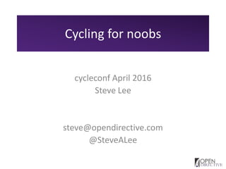 Cycling for noobs
cycleconf April 2016
Steve Lee
steve@opendirective.com
@SteveALee
 