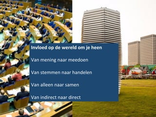 Invloed	
  op	
  de	
  wereld	
  om	
  je	
  heen	
  
	
  
Van	
  mening	
  naar	
  meedoen	
  
	
  
Van	
  stemmen	
  naar	
  handelen	
  
	
  
Van	
  alleen	
  naar	
  samen	
  
	
  
Van	
  indirect	
  naar	
  direct	
  
 