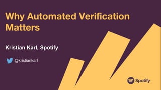 Why Automated Verification
Matters
Kristian Karl, Spotify
@kristiankarl
 