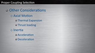 Proper	Coupling	Selec/on	
  Other	Considera/ons	
o Axial	Mo/on	
 Thermal	Expansion	
 Thrust	loading	
o Iner/a	
 Accelera/on	
 Decelera/on	
 