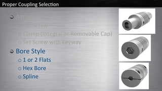 Proper	Coupling	Selec/on	
  Abachment	
o Set	Screw	
o Clamp	(Integral	or	Removable	Cap)	
o Set	Screw	with	keyway	
  Bore	Style	
o 1	or	2	Flats	
o Hex	Bore	
o Spline	
 