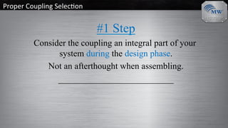 Proper	Coupling	Selec/on	
#1 Step
Consider the coupling an integral part of your
system during the design phase.
Not an afterthought when assembling.
__________________________
 