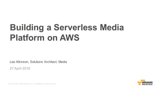 © 2016, Amazon Web Services, Inc. or its Affiliates. All rights reserved.
Lee Atkinson, Solutions Architect, Media
27 April 2016
Building a Serverless Media
Platform on AWS
 