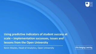 Using predictive indicators of student success at
scale – implementation successes, issues and
lessons from the Open University
Kevin Mayles, Head of Analytics, Open University
 