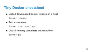 Tiny Docker cheatsheet
■ List all downloaded Docker images on a host
docker images
■ Run a container
docker run user/repo
■ List all running containers on a machine
docker ps
11