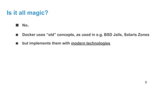 Is it all magic?
■ No.
■ Docker uses “old” concepts, as used in e.g. BSD Jails, Solaris Zones
■ but implements them with modern technologies
5