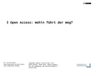 Johannes Kepler Universität Linz
OPEN ACCESS, OPEN DATA, OPEN SCIENCE -
Von der Bewegung zum Geschäftsmodell?
29.04.2016
Dr. Ulrich Herb
Saarländische Universitäts-
und Landesbibliothek
3 Open Access: Wohin führt der Weg?
 