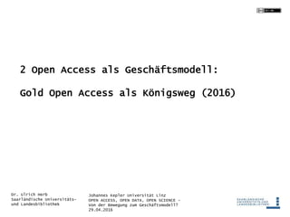 Johannes Kepler Universität Linz
OPEN ACCESS, OPEN DATA, OPEN SCIENCE -
Von der Bewegung zum Geschäftsmodell?
29.04.2016
Dr. Ulrich Herb
Saarländische Universitäts-
und Landesbibliothek
2 Open Access als Geschäftsmodell:
Gold Open Access als Königsweg (2016)
 