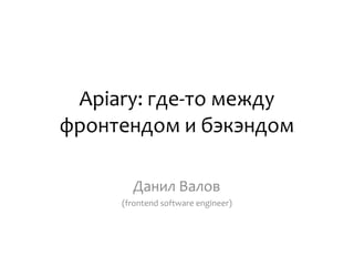 Apiary:	где-то	между	
фронтендом	и	бэкэндом
Данил	Валов	
(frontend	software	engineer)	
 