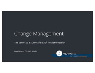 we create thinking data®
Change Management
The Secret to a Successful SAS® Implementation
Greg Nelson, CPHIMS, MMCi
 