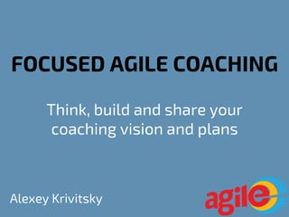 FOCUSED AGILE COACHING
Think, build and share your
coaching vision and plans
Alexey Krivitsky
 