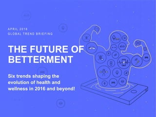 GLOBAL TREND BRIEFING · APRIL 2016 | THE FUTURE OF BETTERMENT: PPT EDITION
A P R I L 2 0 1 6
G L O B A L T R E N D B R I E F I N G
THE FUTURE OF
BETTERMENT
Six trends shaping the
evolution of health and
wellness in 2016 and beyond!
 