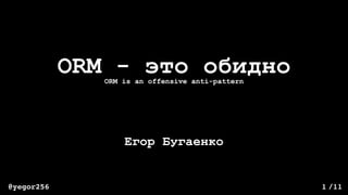 /11@yegor256 1
ORM - это обидно
Егор Бугаенко
ORM is an offensive anti-pattern
 