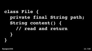 /10@yegor256 11
class File {
private final String path;
String content() {
// read and return
}
}
 