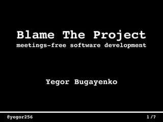 /7@yegor256 1
Blame The Project
Yegor Bugayenko
meetings-free software development
 