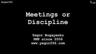 /10@yegor256 1
Meetings or 
Discipline
Yegor Bugayenko 
PMP since 2006
www.yegor256.com
 