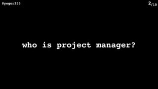 /10@yegor256 2
who is project manager?
