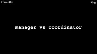 /10@yegor256 3
manager vs coordinator