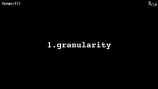 /10@yegor256 5
1.granularity