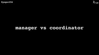 /10@yegor256 3
manager vs coordinator
 