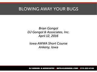 BLOWING AWAY YOUR BUGS
Brian Gongol
DJ Gongol & Associates, Inc.
April 12, 2016
Iowa AWWA Short Course
Ankeny, Iowa
 