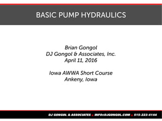 BASIC PUMP HYDRAULICS
Brian Gongol
DJ Gongol & Associates, Inc.
June 25, 2017
Kirkwood Annual Water Conference
Cedar Rapids, Iowa
 