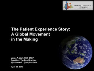 The Patient Experience Story:
A Global Movement
in the Making
Jason A. Wolf, PhD, CPXP
President, The Beryl Institute
@jasonawolf | @berylinstitute
April 28, 2016
 