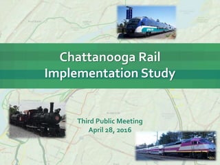 Chattanooga Rail
Implementation Study
Third Public Meeting
April 28, 2016
 