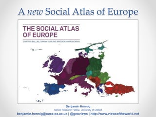 A new Social Atlas of Europe
Benjamin Hennig
Senior Research Fellow, University of Oxford
benjamin.hennig@ouce.ox.ac.uk | @geoviews | http://www.viewsoftheworld.net
 