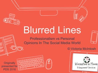 Blurred Lines
Professionalism vs Personal
Opinions In The Social Media World
© Victoria McIntosh
Originally
presented for
PDS 2016
 