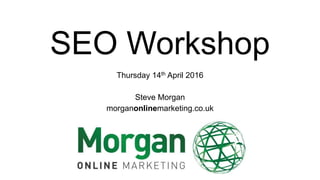 SEO Workshop
Thursday 14th April 2016
Steve Morgan
morganonlinemarketing.co.uk
 