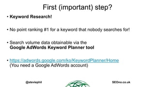 @steviephil SEOno.co.uk
First (important) step?
• Keyword Research!
• No point ranking #1 for a keyword that nobody search...
