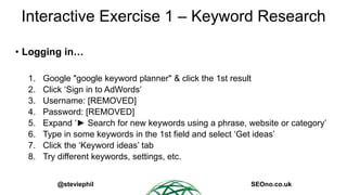 @steviephil SEOno.co.uk
Interactive Exercise 1 – Keyword Research
• Logging in…
1. Google "google keyword planner" & click...