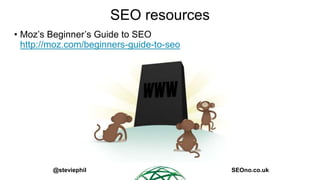 @steviephil SEOno.co.uk
SEO resources
• Moz’s Beginner’s Guide to SEO
http://moz.com/beginners-guide-to-seo
 