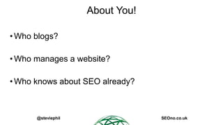 @steviephil SEOno.co.uk
About You!
•Who blogs?
•Who manages a website?
•Who knows about SEO already?
 
