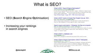 @steviephil SEOno.co.uk
What is SEO?
• SEO (Search Engine Optimisation)
• Increasing your rankings
in search engines
 