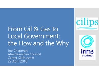 From Oil & Gas to
Local Government:
the How and the Why
Joe Chapman
Aberdeenshire Council
Career Skills event
22 April 2016
 