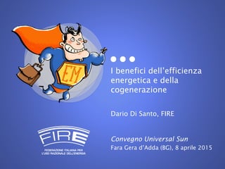 I benefici dell’efficienza
energetica e della
cogenerazione
Dario Di Santo, FIRE
Convegno Universal Sun
Fara Gera d’Adda (BG), 8 aprile 2015
 
