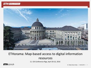 ||
ETHorama: Map-based access to digital information
resources
11. ICA Conference Riga, April 20-22, 2016
09.05.2016Dr. Meda Diana Hotea 1
 