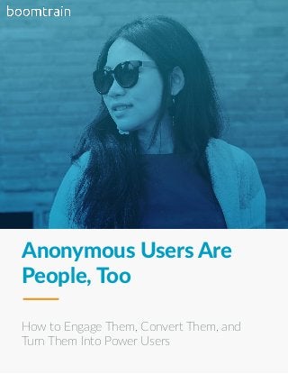 Anonymous(Users(Are(
People,(Too(
How$to$Engage$Them,$Convert$Them,$and$
Turn$Them$Into$Power$Users$$
 