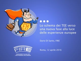 Lo schema dei TEE verso
una nuova fase alla luce
delle esperienze europee
Dario Di Santo, FIRE
Roma, 12 aprile 2016
 