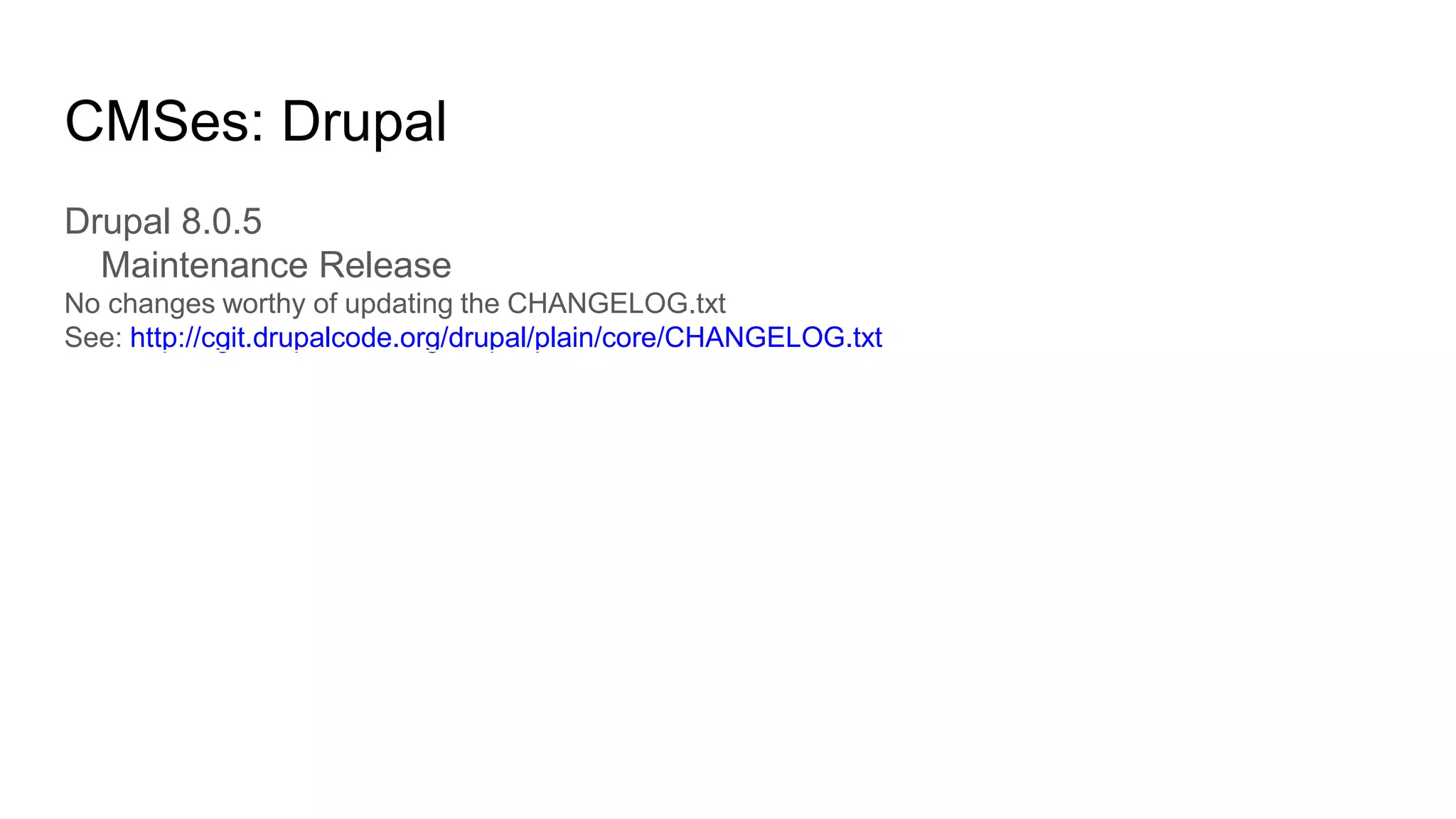 CMSes: Drupal
Drupal 8.0.5
Maintenance Release
No changes worthy of updating the CHANGELOG.txt
See: http://cgit.drupalcode.org/drupal/plain/core/CHANGELOG.txt
 