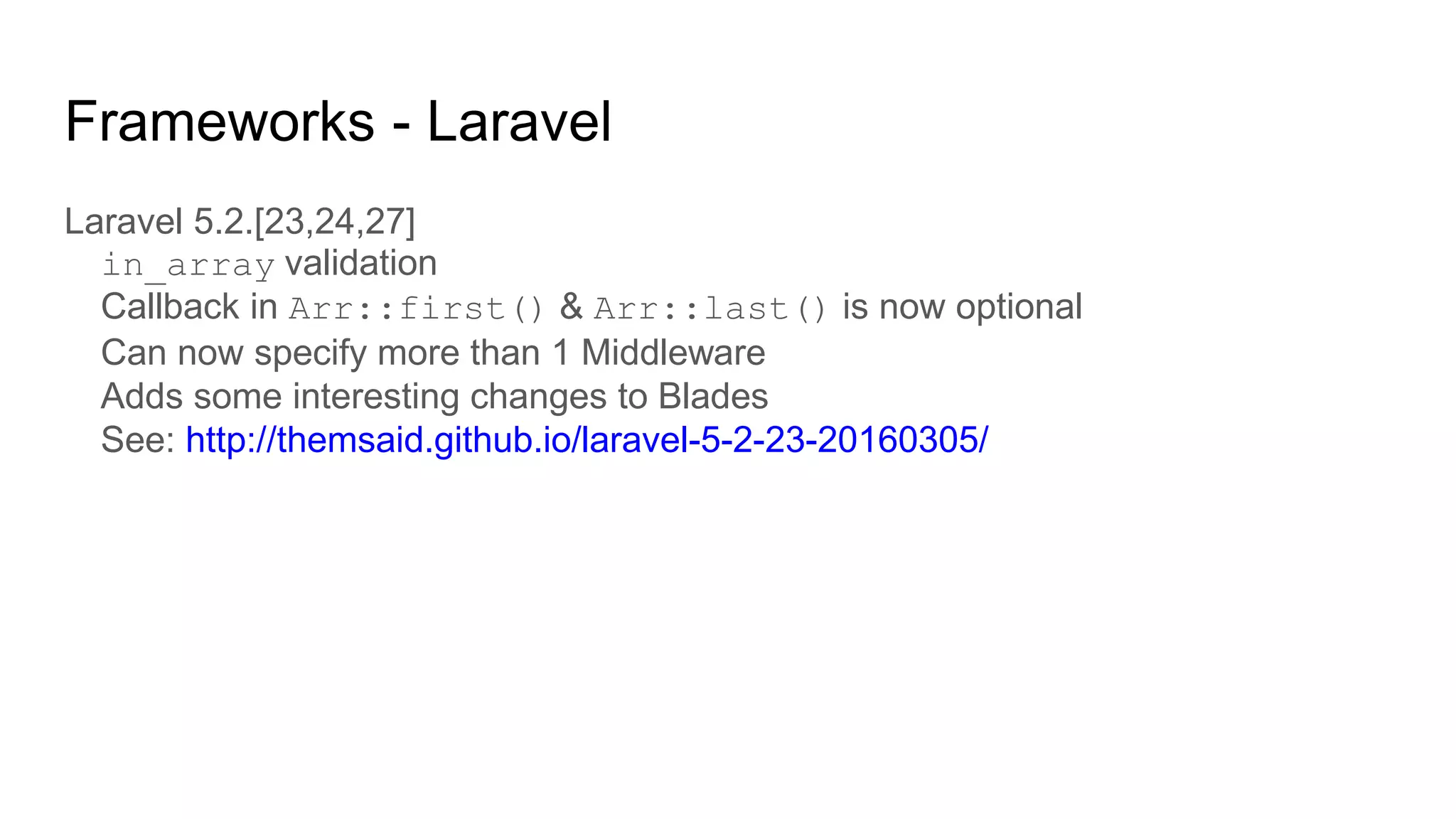 Frameworks - Laravel
Laravel 5.2.[23,24,27]
in_array validation
Callback in Arr::first() & Arr::last() is now optional
Can now specify more than 1 Middleware
Adds some interesting changes to Blades
See: http://themsaid.github.io/laravel-5-2-23-20160305/
 