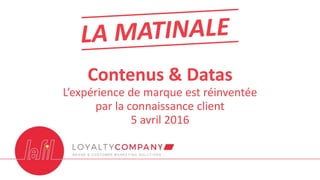 Contenus & Datas
L’expérience de marque est réinventée
par la connaissance client
5 avril 2016
 